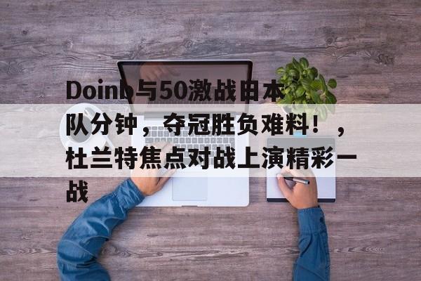 九游app-Doinb与50激战日本队分钟，夺冠胜负难料！，杜兰特焦点对战上演精彩一战的简单介绍-九游app